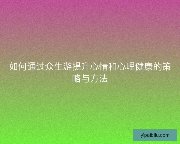 如何通过众生游提升心情和心理健康的策略与方法