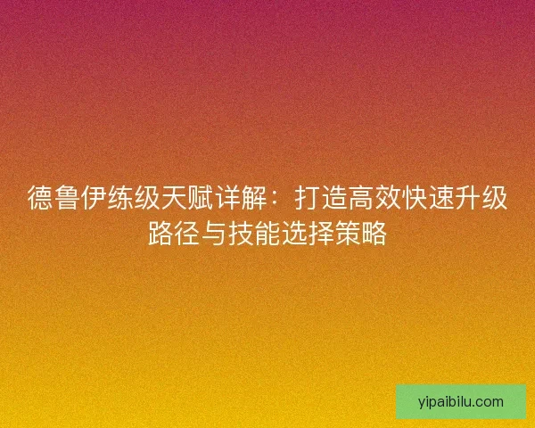 德鲁伊练级天赋详解：打造高效快速升级路径与技能选择策略