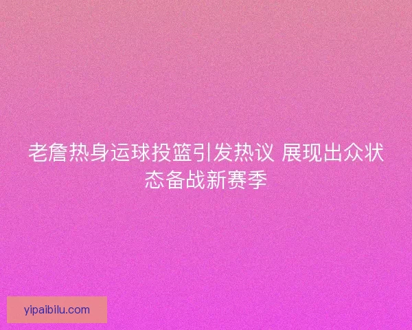 老詹热身运球投篮引发热议 展现出众状态备战新赛季