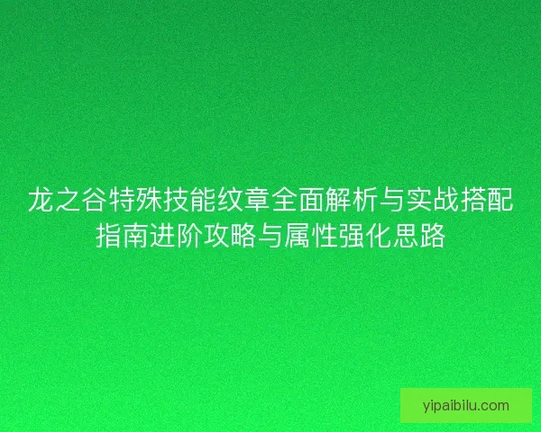 龙之谷特殊技能纹章全面解析与实战搭配指南进阶攻略与属性强化思路