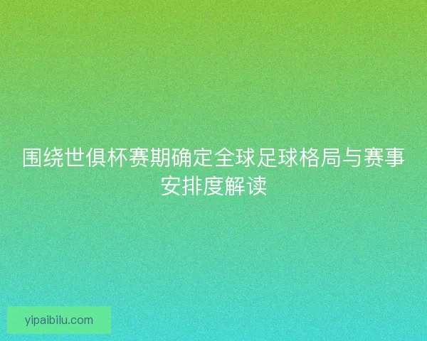 围绕世俱杯赛期确定全球足球格局与赛事安排度解读