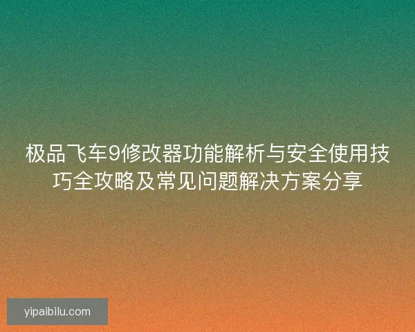 极品飞车9修改器功能解析与安全使用技巧全攻略及常见问题解决方案分享