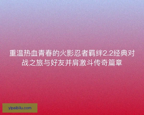 重温热血青春的火影忍者羁绊2.2经典对战之旅与好友并肩激斗传奇篇章